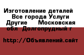 Изготовление деталей.  - Все города Услуги » Другие   . Московская обл.,Долгопрудный г.